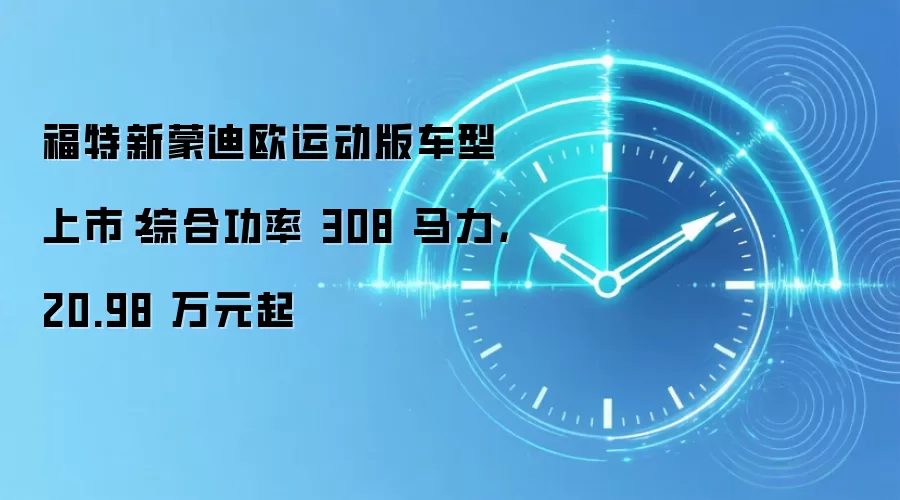 福特新蒙迪欧运动版车型上市：综合功率 308 马力，20.98 万元起