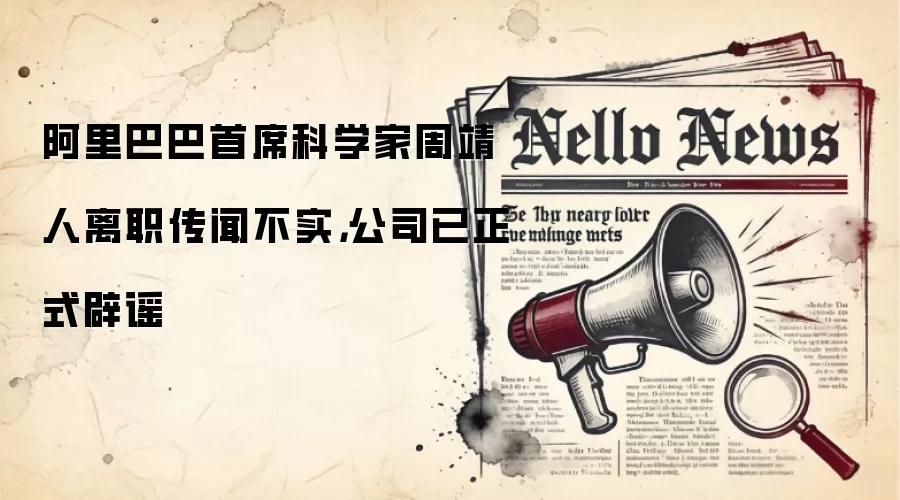 阿里巴巴首席科学家周靖人离职传闻不实，公司已正式辟谣