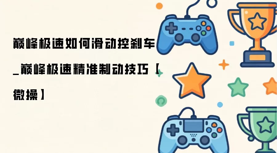 巅峰极速如何滑动控刹车_巅峰极速精准制动技巧【微操】