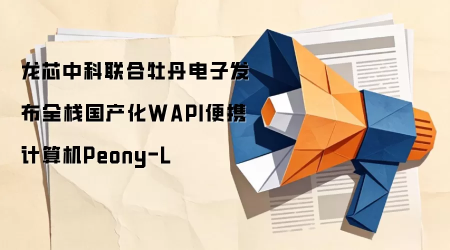 龙芯中科联合牡丹电子发布全栈国产化WAPI便携计算机Peony-L
