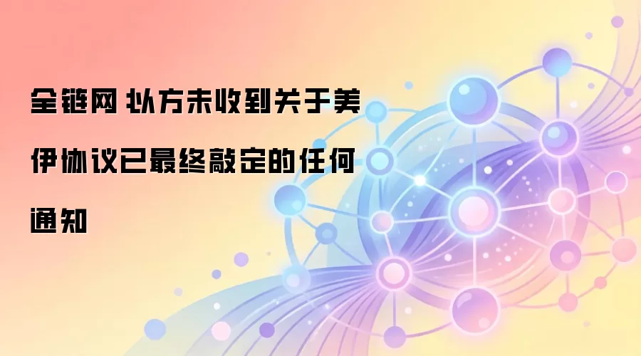 全链网：以方未收到关于美伊协议已最终敲定的任何通知