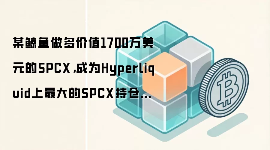某鲸鱼做多价值1700万美元的SPCX,成为Hyperliquid上最大的SPCX持仓地址