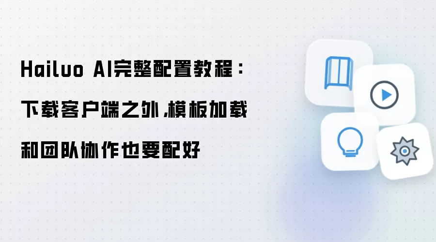 Hailuo AI完整配置教程：下载客户端之外，模板加载和团队协作也要配好