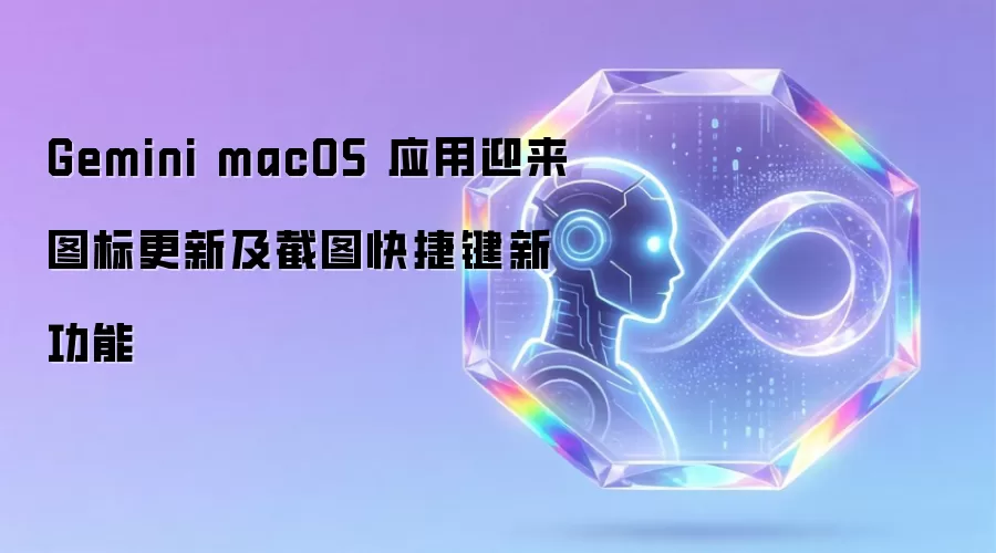 Gemini macOS 应用迎来图标更新及截图快捷键新功能
