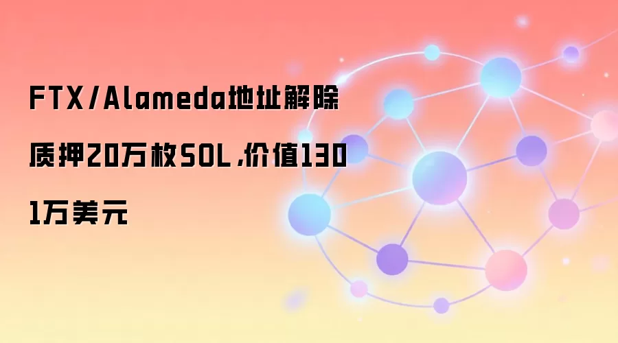 FTX/Alameda地址解除质押20万枚SOL,价值1301万美元
