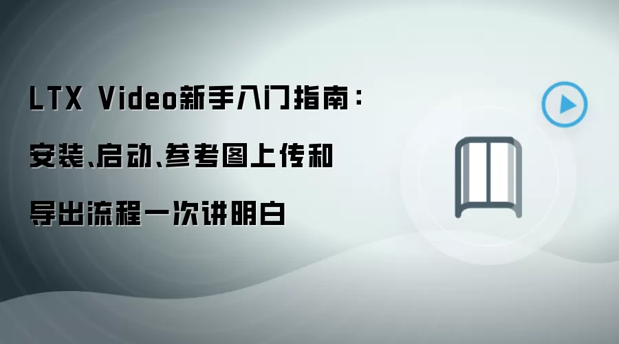 LTX Video新手入门指南：安装、启动、参考图上传和导出流程一次讲明白