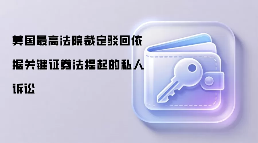 美国最高法院裁定驳回依据关键证券法提起的私人诉讼