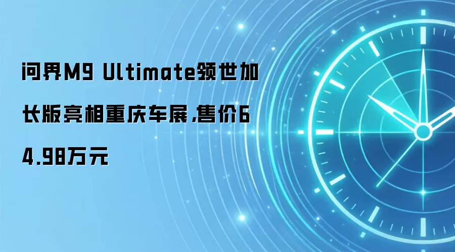 问界M9 Ultimate领世加长版亮相重庆车展，售价64.98万元