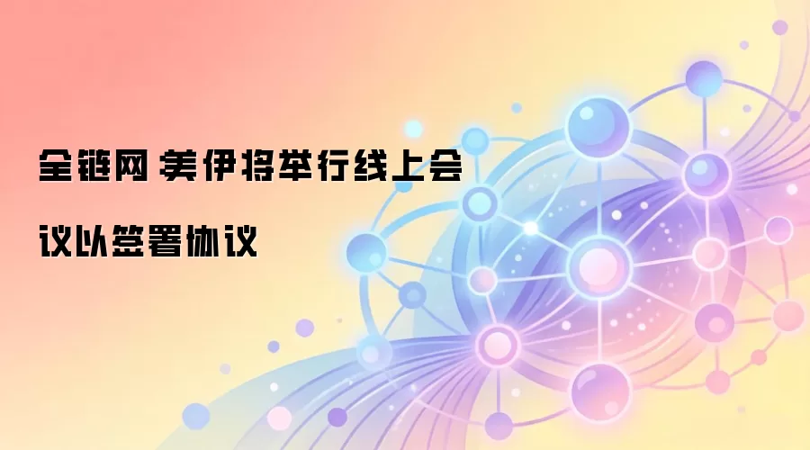 全链网：美伊将举行线上会议以签署协议