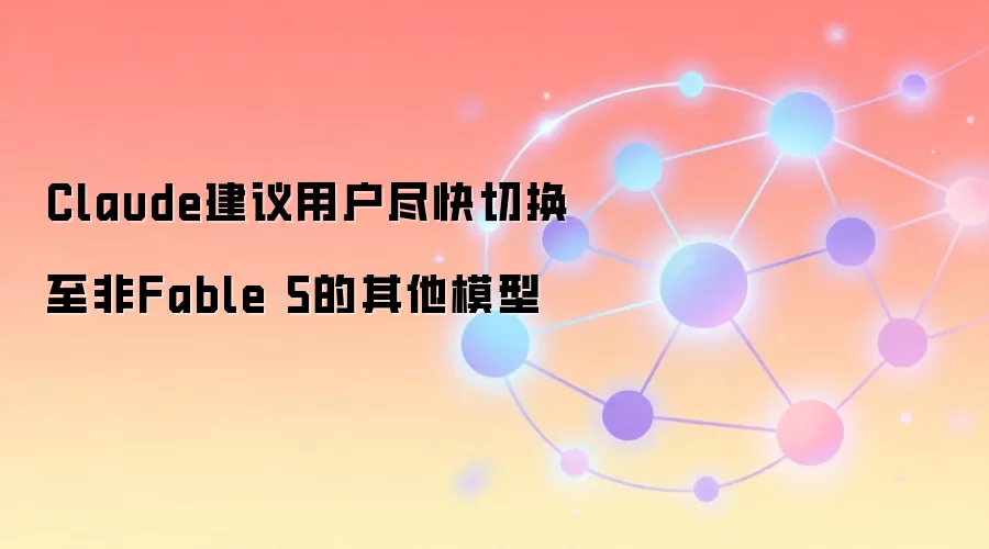 Claude建议用户尽快切换至非Fable 5的其他模型