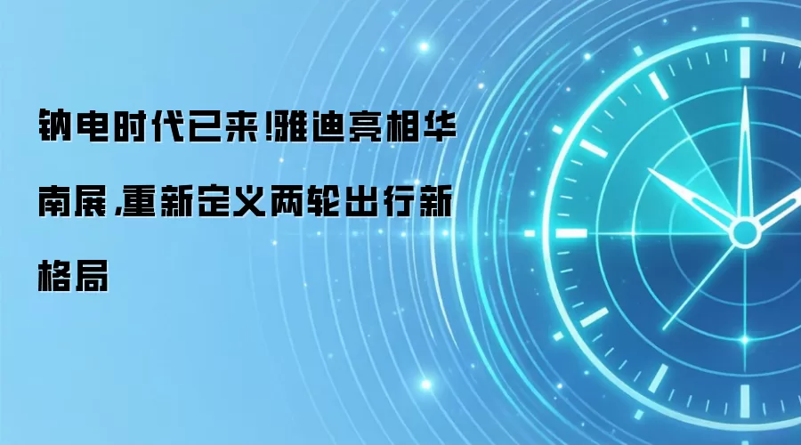 钠电时代已来！雅迪亮相华南展，重新定义两轮出行新格局