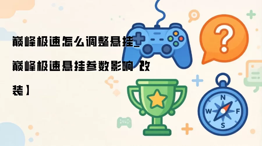 巅峰极速怎么调整悬挂_巅峰极速悬挂参数影响【改装】