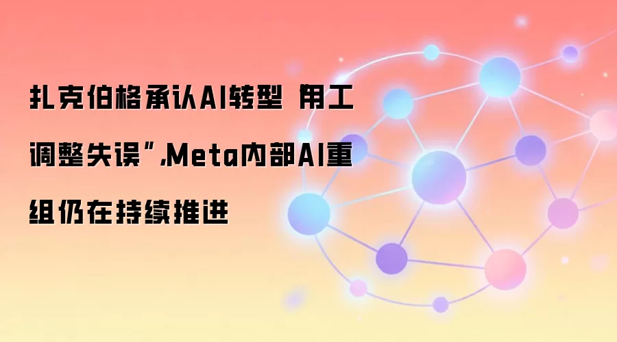 扎克伯格承认AI转型“用工调整失误”，Meta内部AI重组仍在持续推进