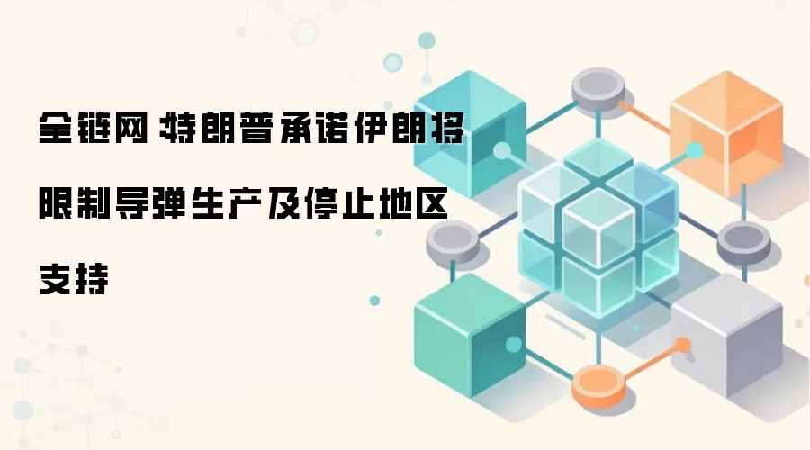 全链网：特朗普承诺伊朗将限制导弹生产及停止地区支持