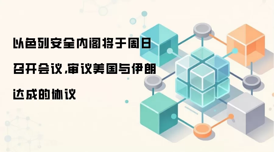 以色列安全内阁将于周日召开会议，审议美国与伊朗达成的协议