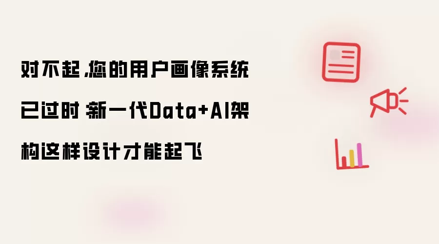 对不起，您的用户画像系统已过时：新一代Data+AI架构这样设计才能起飞