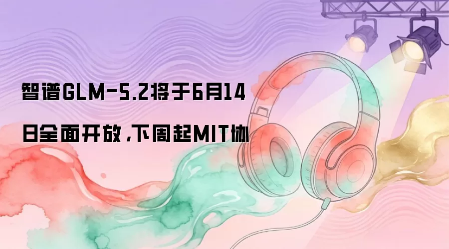 智谱GLM-5.2将于6月14日全面开放，下周起MIT协
