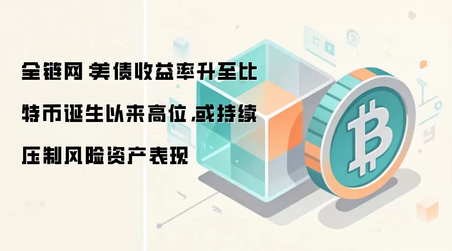 全链网：美债收益率升至比特币诞生以来高位，或持续压制风险资产表现
