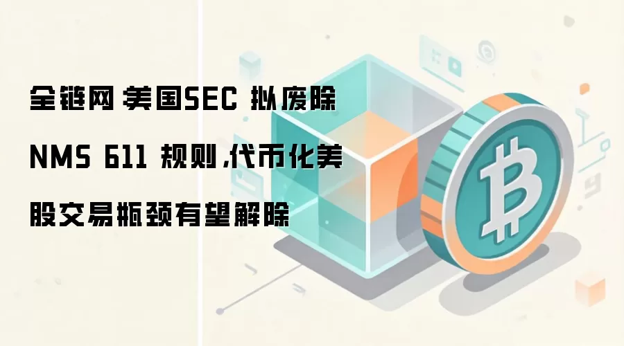 全链网：美国SEC 拟废除 NMS 611 规则，代币化美股交易瓶颈有望解除