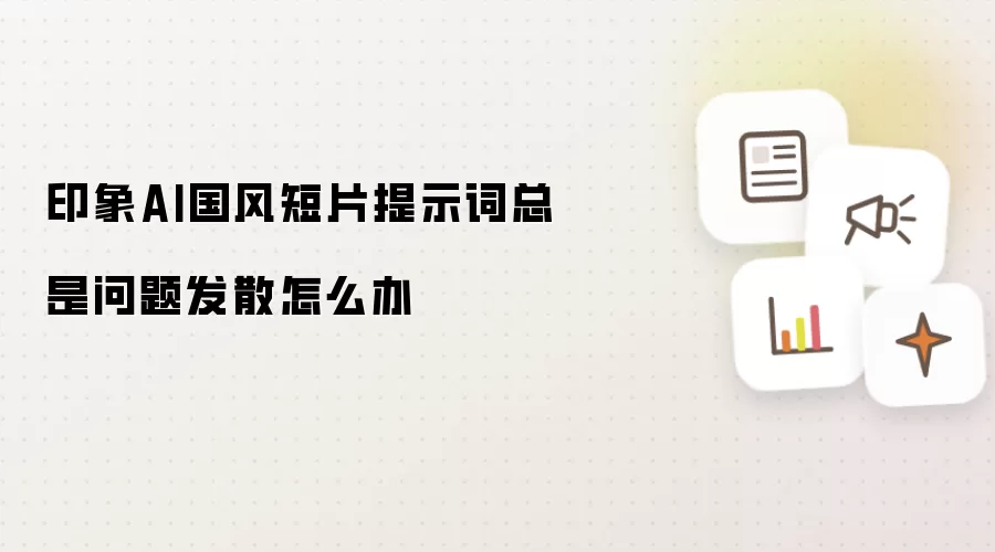 印象AI国风短片提示词总是问题发散怎么办