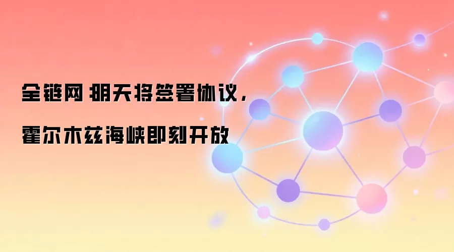 全链网：明天将签署协议，霍尔木兹海峡即刻开放