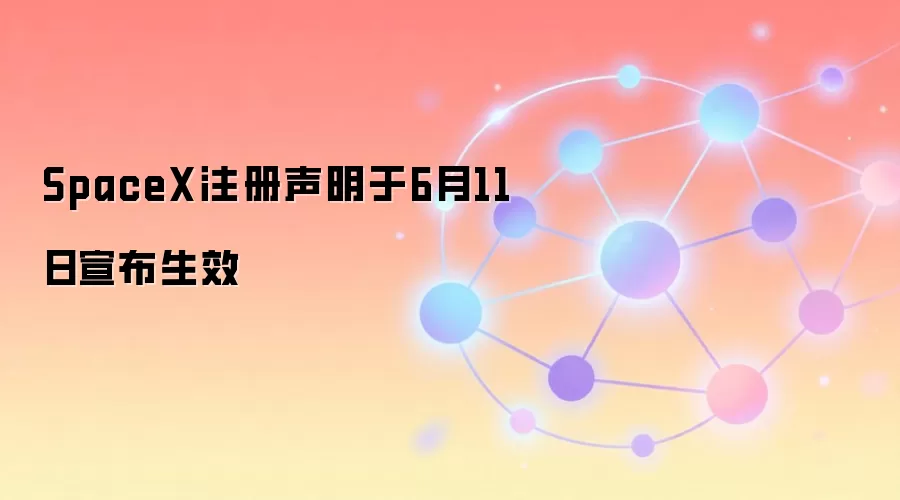 SpaceX注册声明于6月11日宣布生效