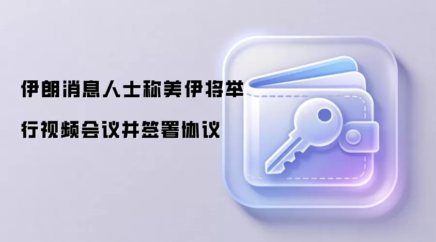 伊朗消息人士称美伊将举行视频会议并签署协议