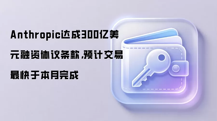 Anthropic达成300亿美元融资协议条款，预计交易最快于本月完成