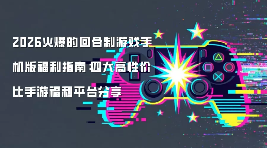 2026火爆的回合制游戏手机版福利指南：四大高性价比手游福利平台分享