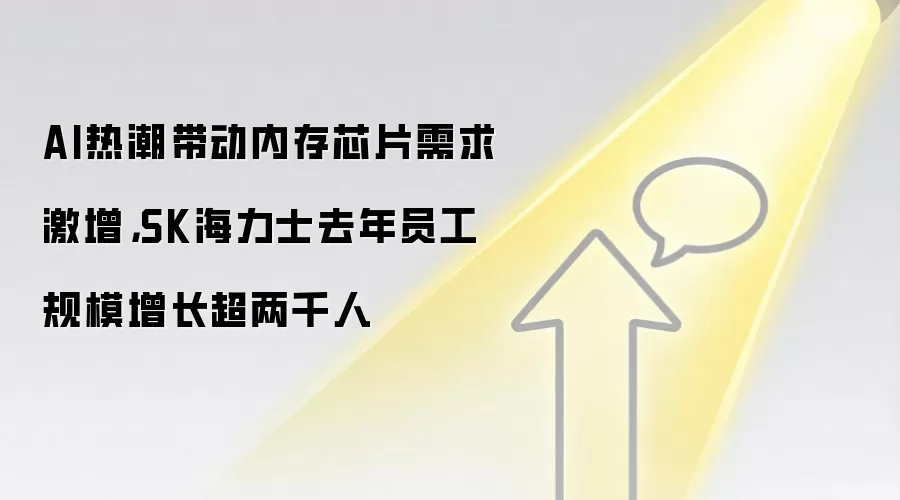 AI热潮带动内存芯片需求激增，SK海力士去年员工规模增长超两千人