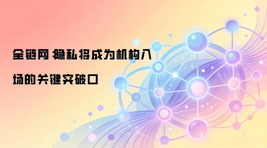 全链网：隐私将成为机构入场的关键突破口