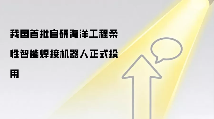 我国首批自研海洋工程柔性智能焊接机器人正式投用
