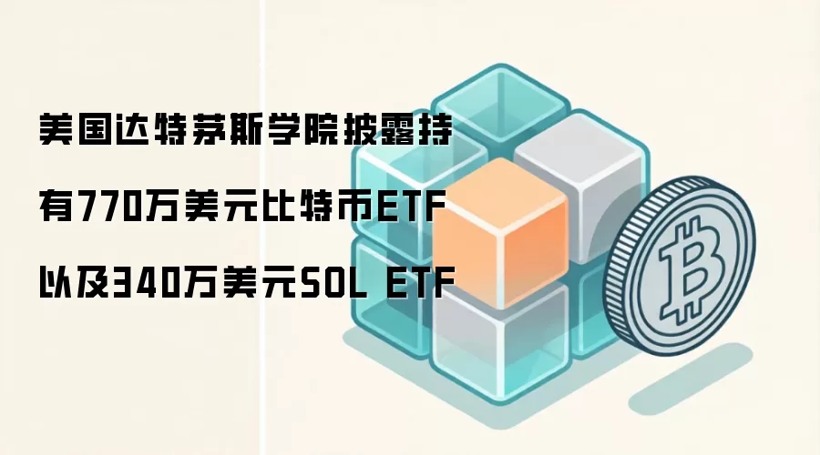 美国达特茅斯学院披露持有770万美元比特币ETF以及340万美元SOL ETF