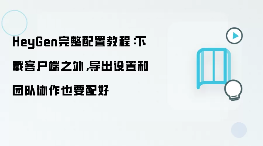 HeyGen完整配置教程：下载客户端之外，导出设置和团队协作也要配好