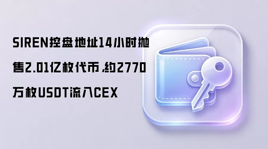SIREN控盘地址14小时抛售2.01亿枚代币，约2770万枚USDT流入CEX