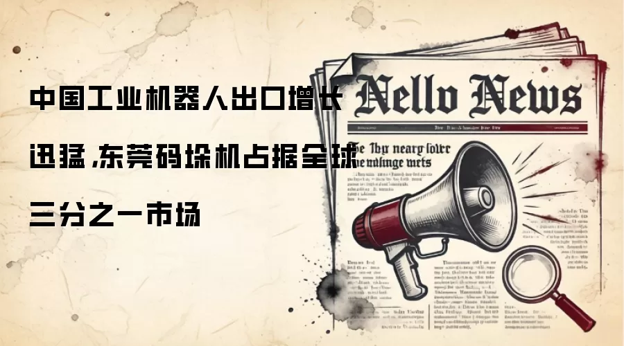 中国工业机器人出口增长迅猛,东莞码垛机占据全球三分之一市场
