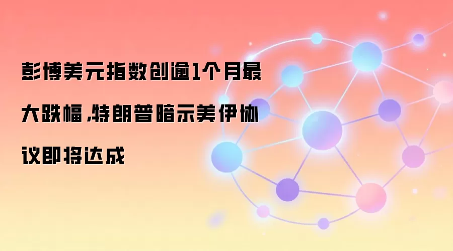 彭博美元指数创逾1个月最大跌幅，特朗普暗示美伊协议即将达成