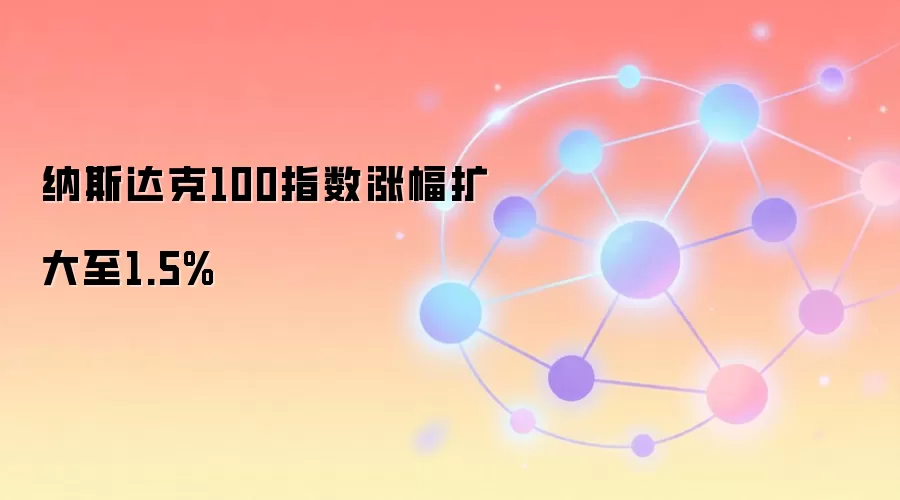 纳斯达克100指数涨幅扩大至1.5%