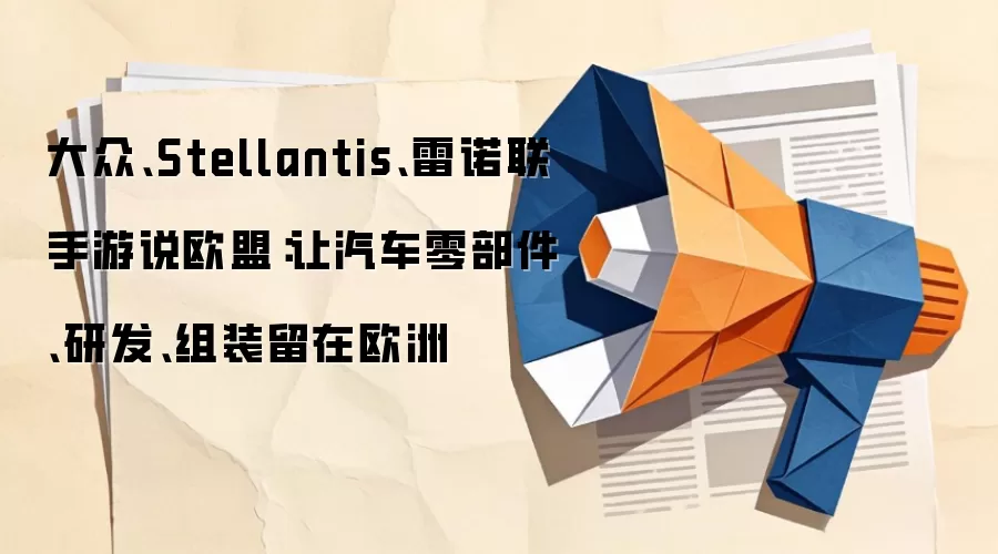 大众、Stellantis、雷诺联手游说欧盟:让汽车零部件、研发、组装留在欧洲