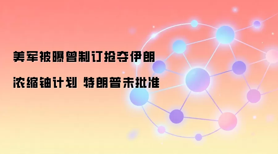 美军被曝曾制订抢夺伊朗浓缩铀计划 特朗普未批准