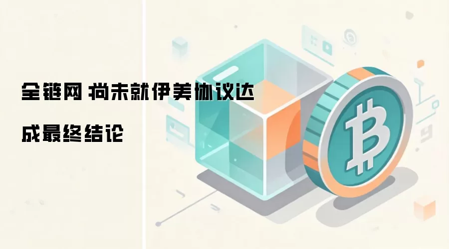 全链网：尚未就伊美协议达成最终结论