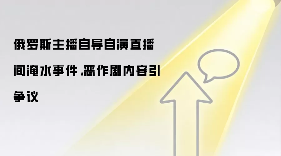 俄罗斯主播自导自演直播间淹水事件，恶作剧内容引争议