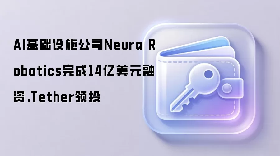 AI基础设施公司Neura Robotics完成14亿美元融资，Tether领投