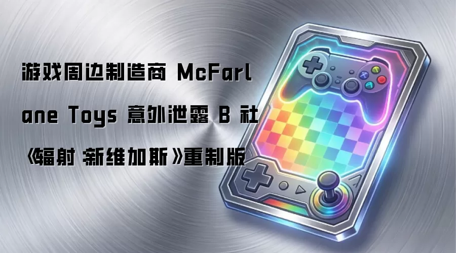 游戏周边制造商 McFarlane Toys 意外泄露 B 社《辐射：新维加斯》重制版