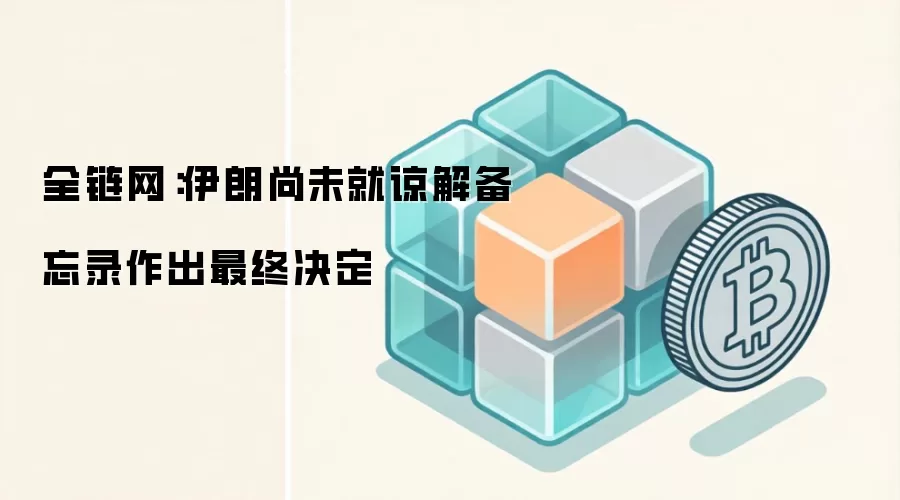 全链网：伊朗尚未就谅解备忘录作出最终决定