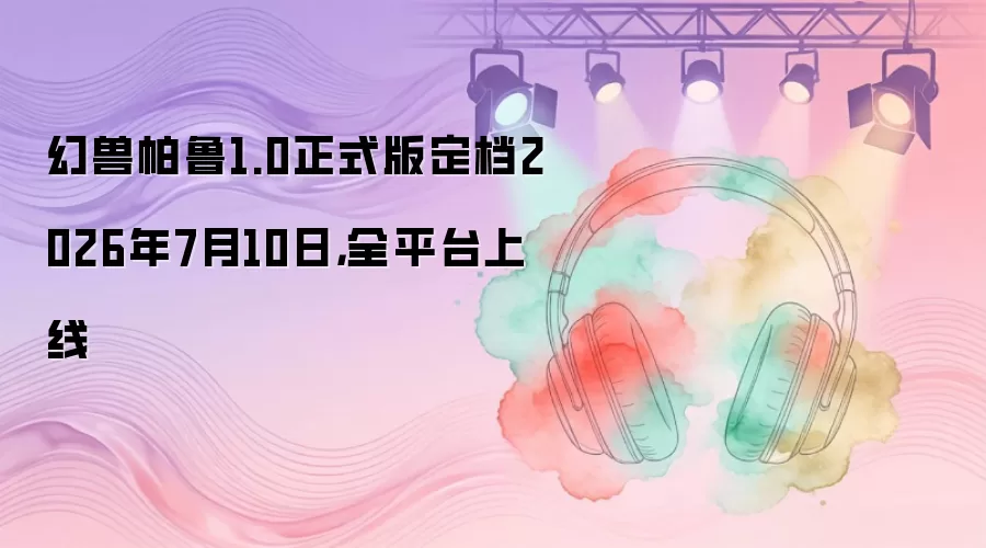 幻兽帕鲁1.0正式版定档2026年7月10日，全平台上线