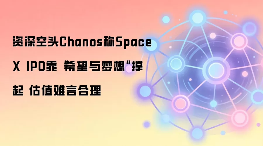 资深空头Chanos称SpaceX IPO靠“希望与梦想”撑起 估值难言合理