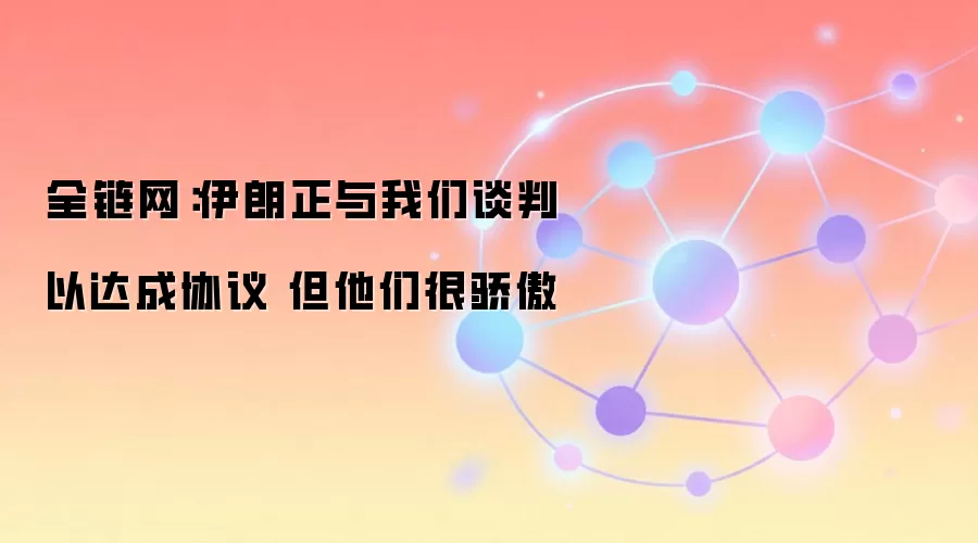 全链网：伊朗正与我们谈判以达成协议 但他们很骄傲