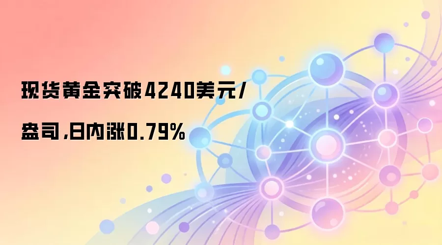 现货黄金突破4240美元/盎司，日内涨0.79%