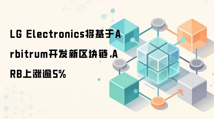 LG Electronics将基于Arbitrum开发新区块链，ARB上涨逾5%